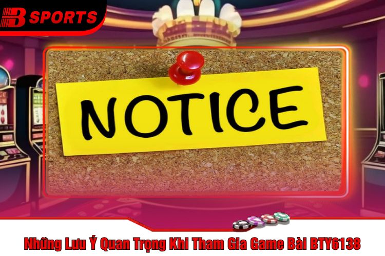 Những Lưu Ý Quan Trọng Khi Tham Gia Game Bài BTY6138