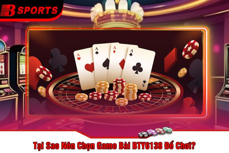 Tại Sao Nên Chọn Game Bài BTY6138 Để Chơi